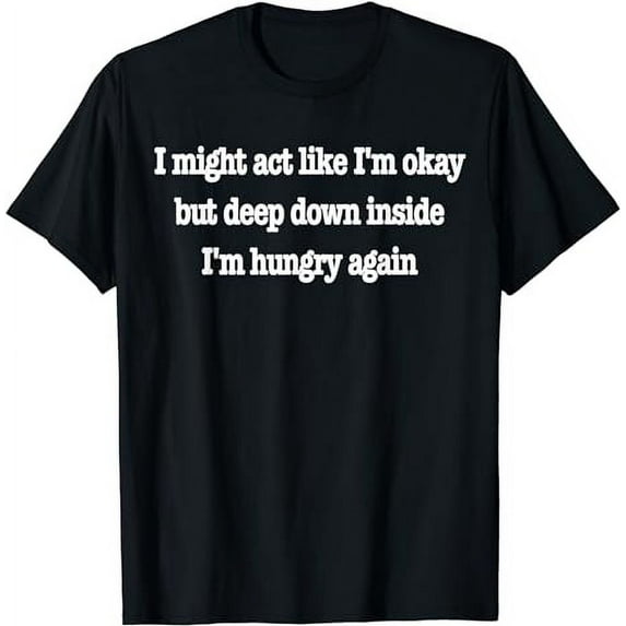 I might act like I'm okay but deep down inside I'm hungry T-Shirt