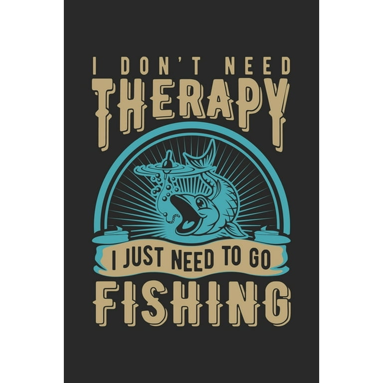 I don't need therapy i just need to go fishing : Fishing Log Book for kids  and men, 120 pages notebook where you can note your daily fishing  experience, memories and others