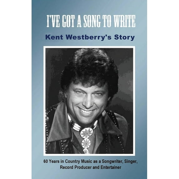 I've Got a Song to Write: Kent Westberry's Story: 60 Years in Country Music as a Songwriter, Singer, Record Producer, an, (Paperback)