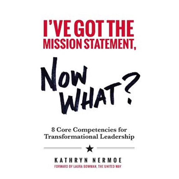 I've Got the Mission Statement, Now What? : 8 Core Competencies for Transformational Leadership