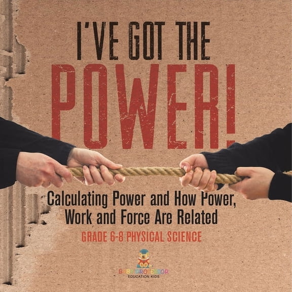 I've Got the Power! Calculating Power and How Power, Work and Force Are Related Grade 6-8 Physical Science, (Paperback)