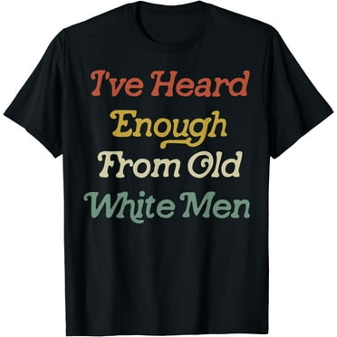 I've Heard Enough From Old White Men T-Shirt