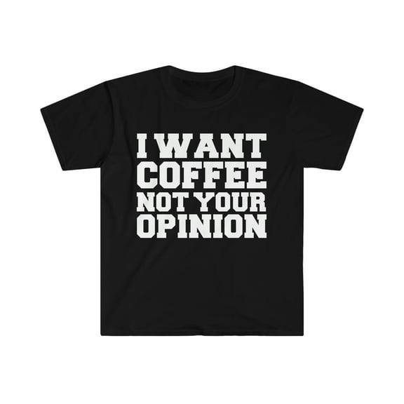 I want coffee not your opinion Unisex T-shirt S-3XL Coffer Lover Petty