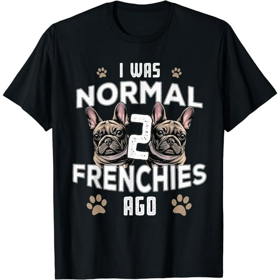 I was Normal 2 Frenchies Ago: Funny French Bulldog Owner Gag T-Shirt