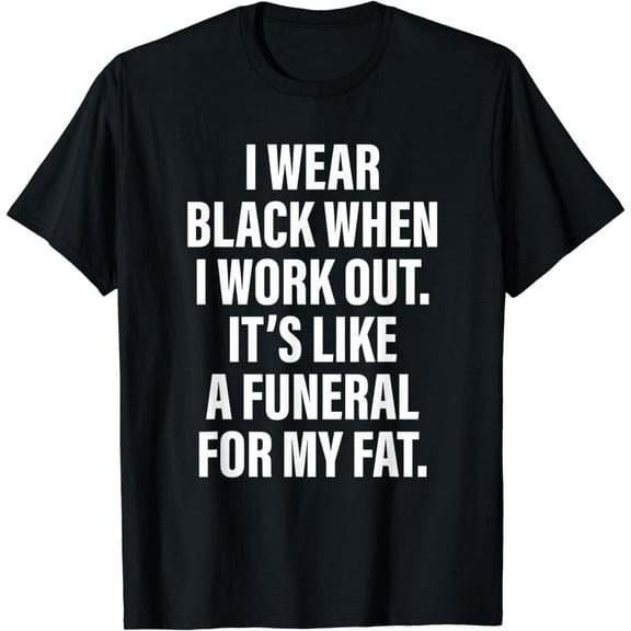 I wear black when i work out. It's like a funeral for my fat T-Shirt