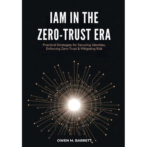 IAM in the Zero-Trust Era: Practical Strategies for Securing Identities, Enforcing Zero-Trust & Mitigating Risk, (Paperback)