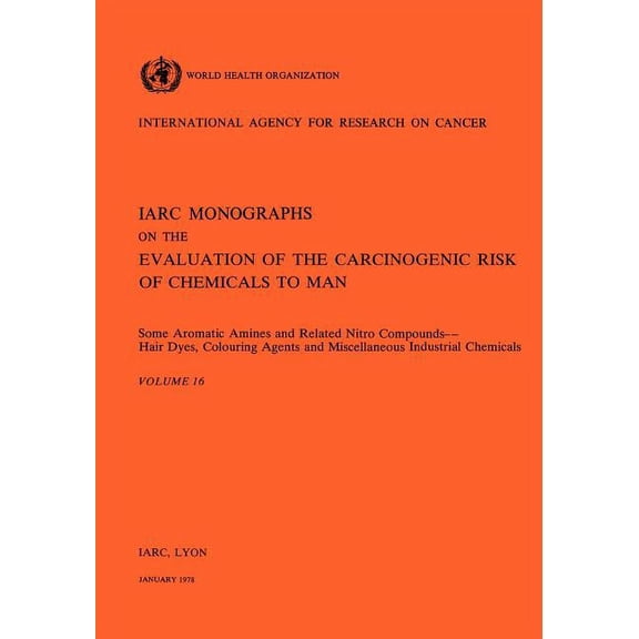 IARC Monographs on the Evaluation of Carcinogenic Risks to H: Vol 16 IARC Monographs: Some Aromatic Amines and Related Nitro Compounds Hair Dyes, Colouring Agents & Miscellaneous Industrial Chemicals