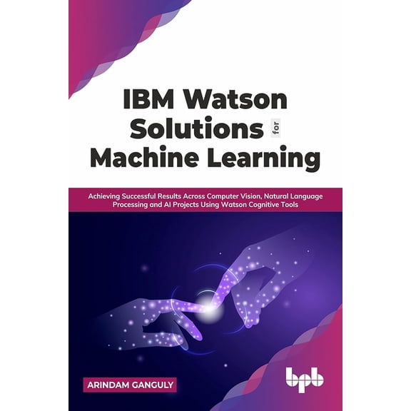 IBM Watson Solutions for Machine Learning: Achieving Successful Results Across Computer Vision, Natural Language Process, (Paperback)