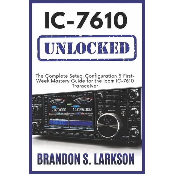 The Modern Amateur Radio Mastery IC-7610 Unlocked: The Complete Setup, Configuration & First-Week Mastery Guide for the Icom IC-7610 Transceiver, (Paperback)