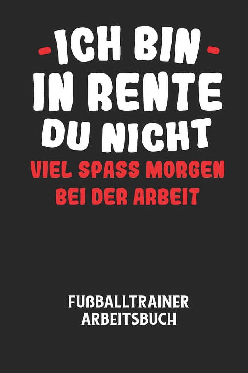 ICH BIN IN RENTE DU NICHT VIEL SPASS MORGEN BEI DER ARBEIT - Fußballtrainer Arbeitsbuch: Dokumentiere deine Spielerleistungen für die stetige Verbesserungen deines gesamten Teams! (Paperback)