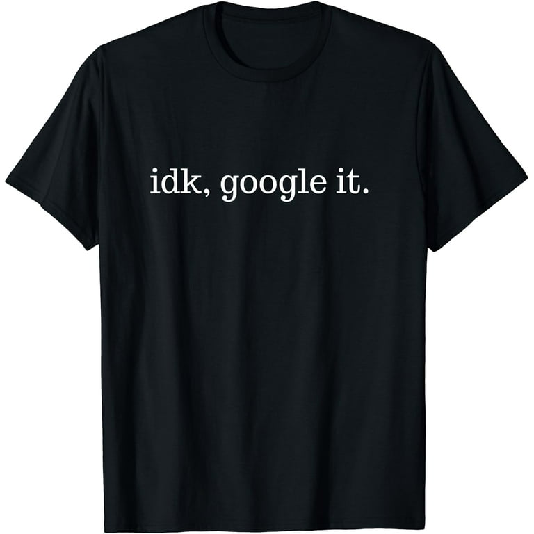 Idk, Google It Men Women T-Shirt Idk, Google It Men Women T-Shirt
