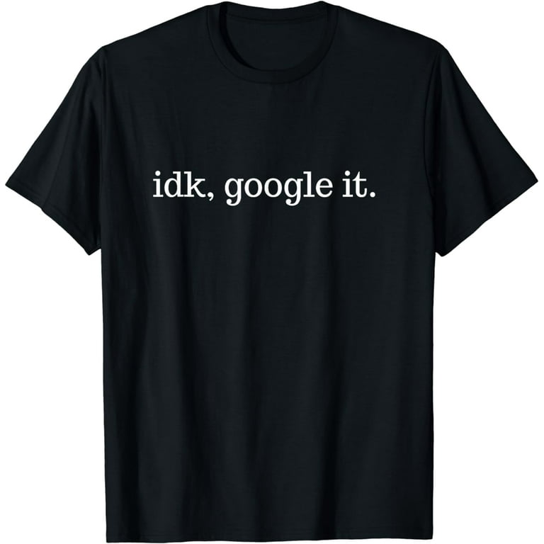 Idk, Google It Men Women T-Shirt Idk, Google It Men Women T-Shirt