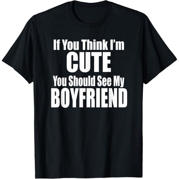 IF YOU THINK I'M CUTE YOU SHOULD SEE MY BOYFRIEND Funny Cute T-Shirt