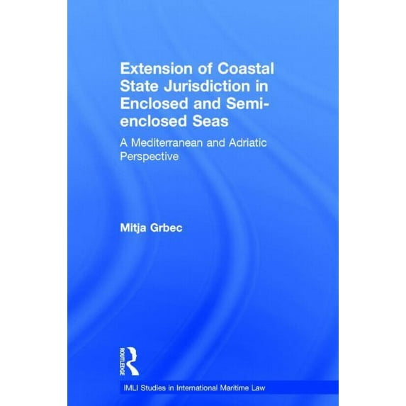 IMLI Studies in International Maritime L The Extension of Coastal State Jurisdiction in Enclosed or Semi-Enclosed Seas: A Mediterranean and Adriatic Perspective, Book 4, (Hardcover)