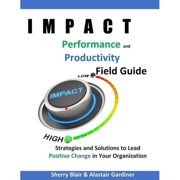 IMPACT Performance & Productivity Field Guide: Strategies and Solutions for Leading Positive Change (Paperback) by Alastair Ally Gardiner, Sherry Blair