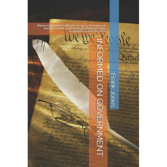 INFORMED ON GOVERNMENT: Where to find what Politicians are up to by looking at Recent, Current and Pending Federal and State Legislation Sources for Free Paperback 1943475075 9781943475070 Frank Jon