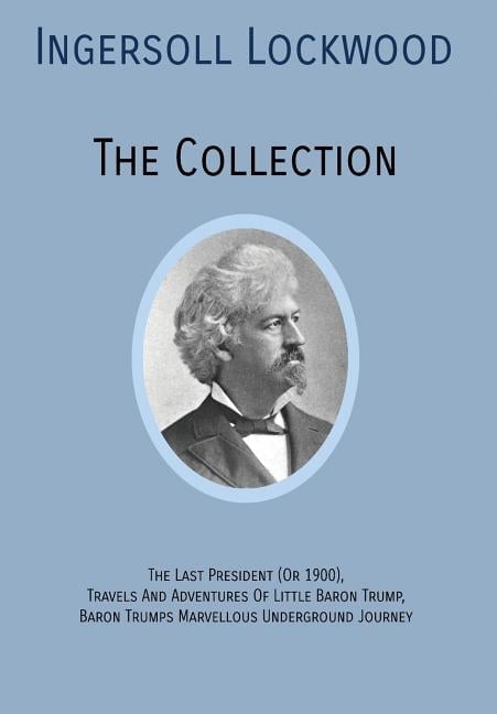 INGERSOLL LOCKWOOD The Collection: The Last President (Or 1900), Travels And Adventures Of Little Baron Trump, Baron Tru, (Hardcover)