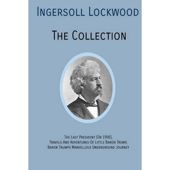 INGERSOLL LOCKWOOD The Collection: The Last President (Or 1900), Travels And Adventures Of Little Baron Trump, Baron Tru, (Paperback)