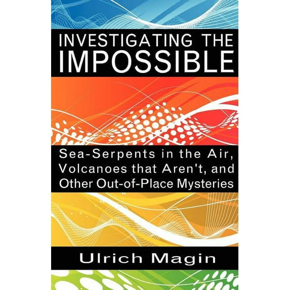 Investigating the Impossible: Sea-Serpents in the Air, Volcanoes that Aren't, and Other Out-of-Place Mysteries, (Paperback)