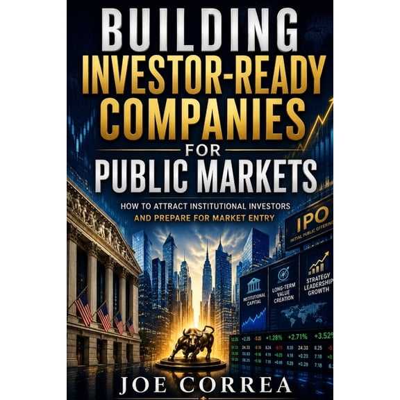 The IPO & Wealth Creation Mastery Building Investor-Ready Companies for Public Markets: How to Attract Institutional Investors and Prepare for Market Entr, Book 4, (Paperback)