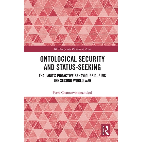 IR Theory and Practice in Asia Ontological Security and Status-Seeking: Thailand's Proactive Behaviours during the Second World War, (Hardcover)