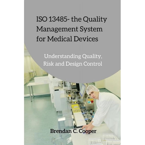 ISO 13485 - the Quality Management System for Medical Devices: Understanding Quality, Risk and Design Control (Paperback)