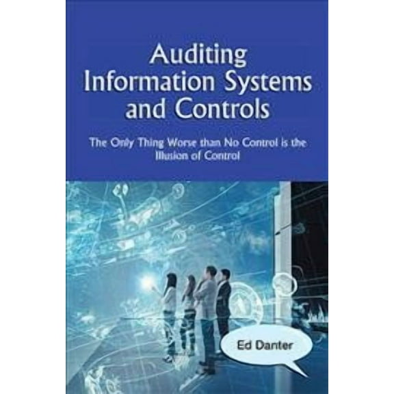 Auditing Information Systems and Controls: The Only Thing Worse Than No Control Is the Illusion of Control (Hardcover)