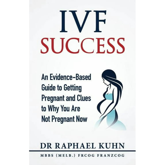 IVF Success: An Evidence Based Guide to Getting Pregnant and Clues To Why You Are Not Pregnant Now (Paperback) by Raphael Kuhn