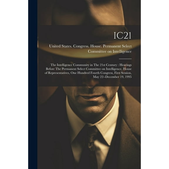 Ic21: The Intelligence Community in The 21st Century: Hearings Before The Permanent Select Committee on Intelligence, House of Representatives, One Hundred Fourth Congress, First Session, May 22--Dece