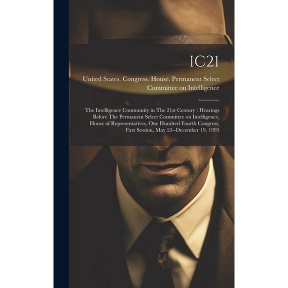 Ic21: The Intelligence Community in The 21st Century: Hearings Before The Permanent Select Committee on Intelligence, House of Representatives, One Hundred Fourth Congress, First Session, May 22--Dece