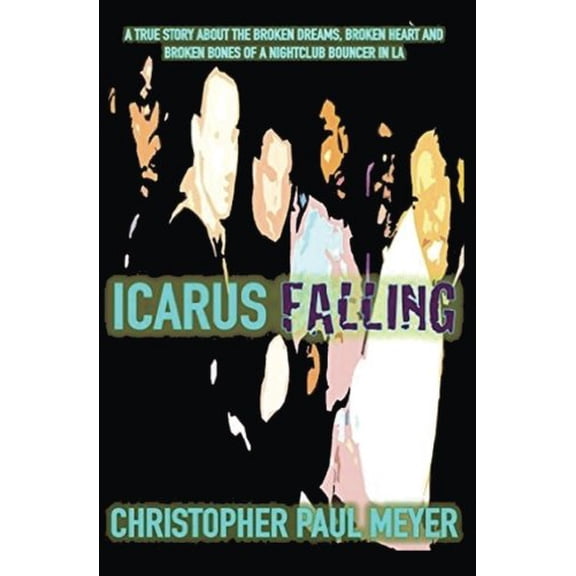 Icarus Falling: A True Story About the Broken Dreams, Broken Heart and Broken Bones of a Nightclub Bouncer in LA  Paperback  1505698928 9781505698923 Christopher Paul Meyer