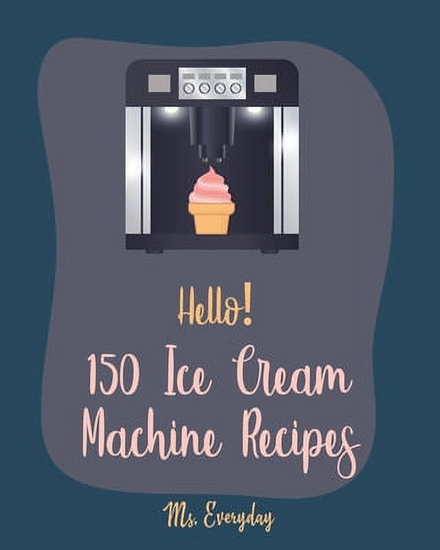 Ice Cream Machine Recipes: Hello! 150 Ice Cream Machine Recipes : Best Ice Cream Machine Cookbook Ever For Beginners [Sorbet Recipes; Gelato Recipe; Apricot Recipes; Prune Recipes; Peach Dessert Recipe; Sundae Cookbook] [Book 1] (Series #1) (Paperback) - image 1 of 1