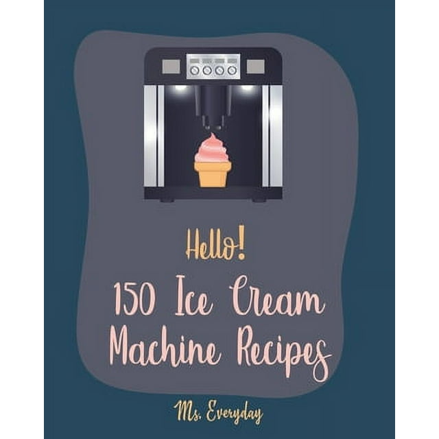 Ice Cream Machine Recipes: Hello! 150 Ice Cream Machine Recipes : Best Ice Cream Machine Cookbook Ever For Beginners [Sorbet Recipes; Gelato Recipe; Apricot Recipes; Prune Recipes; Peach Dessert Recipe; Sundae Cookbook] [Book 1] (Series #1) (Paperback)