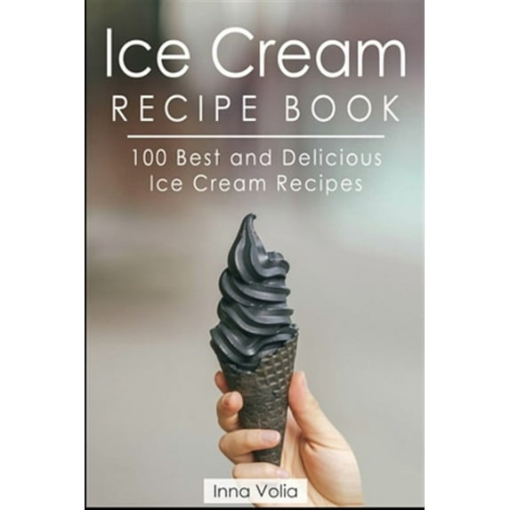 Ice Cream Recipe Book: 100 Best and Delicious Ice Cream Recipes (Paperback) by Inna Volia