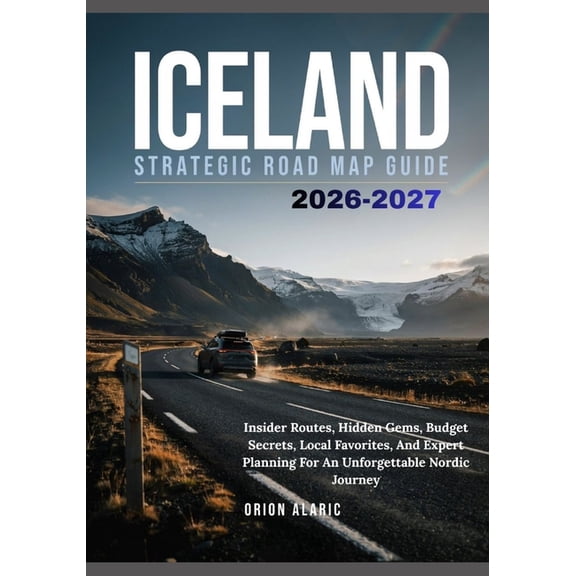 Iceland Strategic Road Map Guide 2026-2027: Insider Routes, Hidden Gems, Budget Secrets, Local Favorites, And Expert Pla, (Paperback)