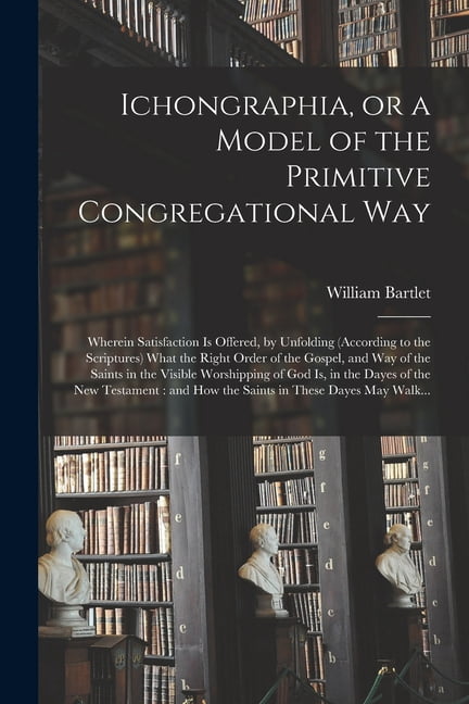 Ichongraphia, or a Model of the Primitive Congregational Way: Wherein ...