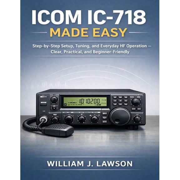 Icom IC-718 Made Easy: Step-by-Step Setup, Tuning, and Everyday HF Operation - Clear, Practical, and Beginner-Friendly, (Paperback)