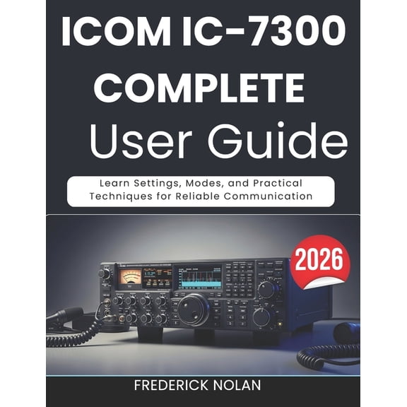 Icom IC-7300 Complete User Guide 2026: Learn Settings, Modes, and Practical Techniques for Reliable Communication, (Paperback)