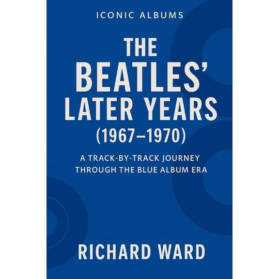 Iconic Albums - The Beatles Collection Iconic Albums - The Bealtes Later Years (1967-1970): A Track-by-Track Journey Through the Blue Album Era, Book 15, (Paperback)