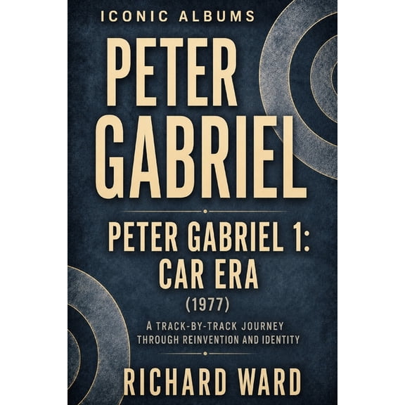 Iconic Albums Iconic Albums Peter Gabriel Peter Gabriel 1: Car Era (1977): A Track-by-Track Journey through Reinvention and Identity, Book 1, (Paperback)