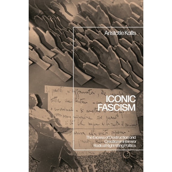 Iconic Fascism: The Excess of Destruction and Creation in Interwar Radical Right-Wing Politics, (Hardcover)