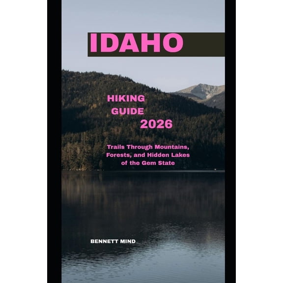 Idaho Hiking Guide 2026: Trails through Mountains, Forests, and Hidden Lakes of the Gem State, (Paperback)