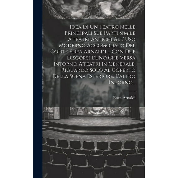 Idea Di Un Teatro Nelle Principali Sue Parti Simile A'teatri Antichi All' Uso Moderno Accomodato Del Conte Enea Arnaldi ... Con Due Discorsi L'uno Che Versa Intorno A'teatri In Generale, Riguardo Solo