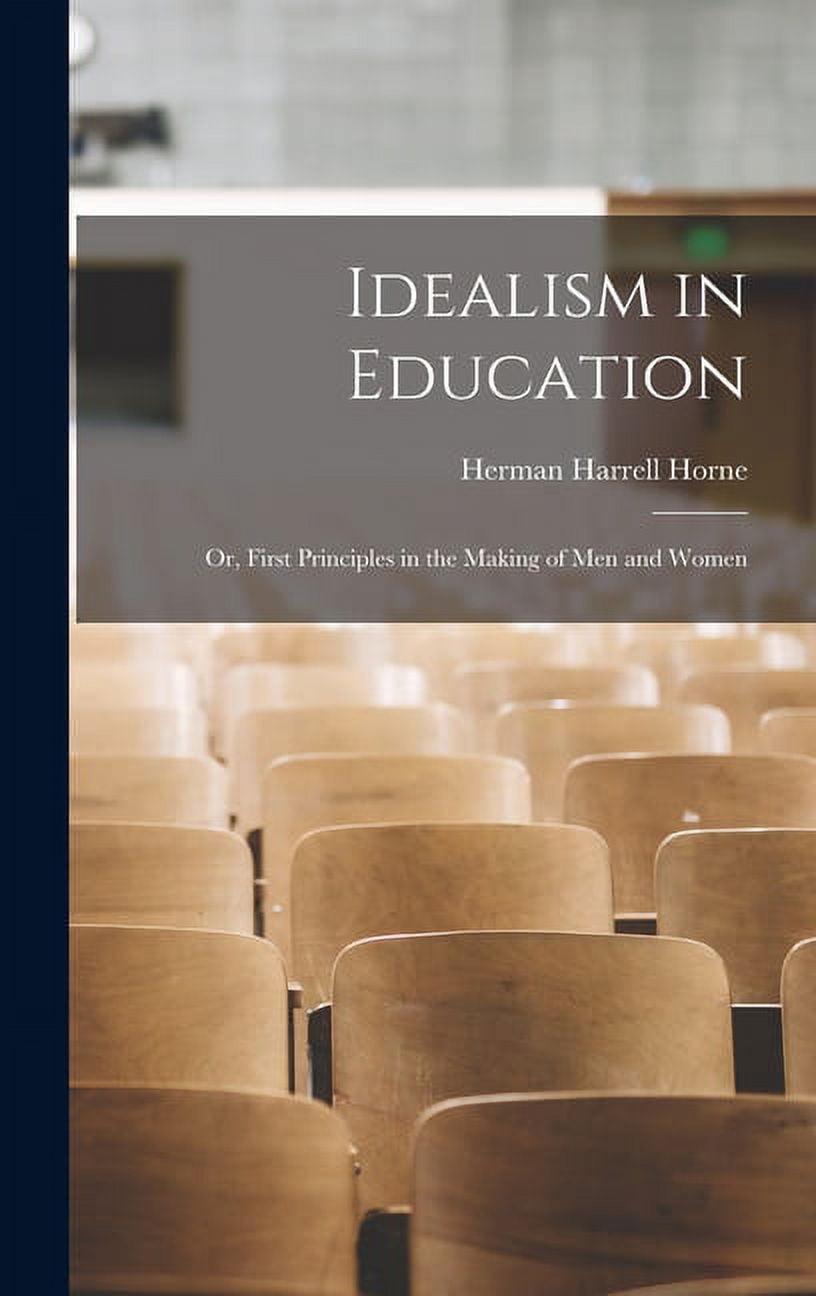 Idealism in Education: Or, First Principles in the Making of Men and Women, (Hardcover)