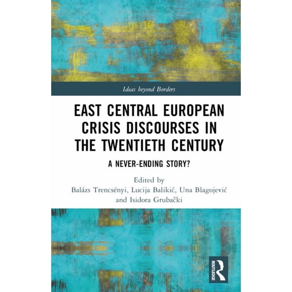 Ideas Beyond Borders East Central European Crisis Discourses in the Twentieth Century: A Never-Ending Story?, (Hardcover)