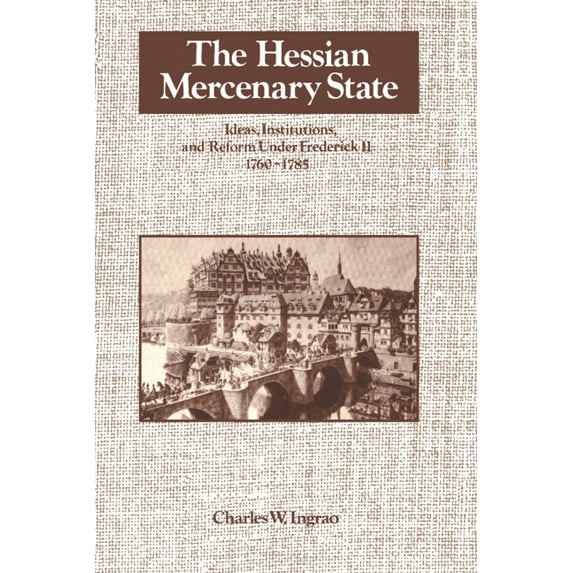 Ideas, Institutions, and Reform Under Fr The Hessian Mercenary State: Ideas, Institutions, and Reform Under Frederick II, 1760 1785, (Paperback)