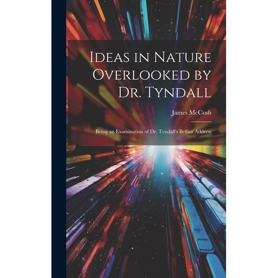 Ideas in Nature Overlooked by Dr. Tyndall: Being an Examination of Dr. Tyndall's Belfast Address, (Hardcover)