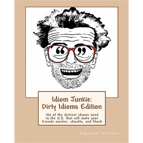 Idiom Junkie: Dirty Idioms Edition : 150 of the Dirtiest Idioms Used in the U.s. That Will Make Your Friends Snicker, Chuckle, and Blush