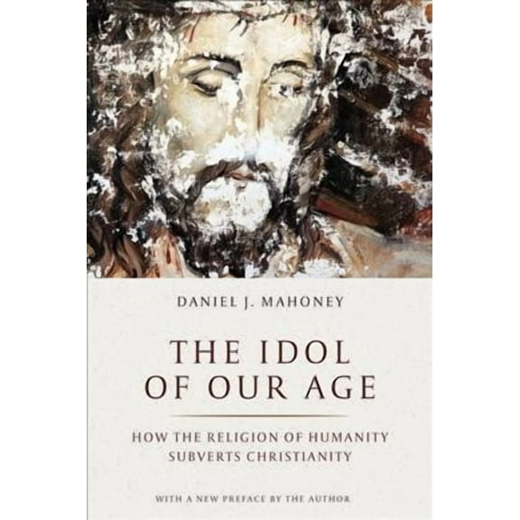 Idol of Our Age : How the Religion of Humanity Subverts Christianity