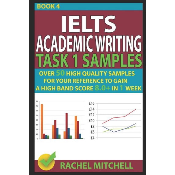 Ielts Academic Writing Task 1 Samples: Over 50 High Quality Samples for Your Reference to Gain a High Band Score 8.0+ in 1 Week (Book 4)